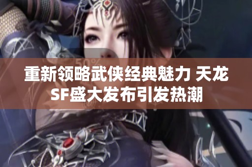 重新领略武侠经典魅力 天龙SF盛大发布引发热潮