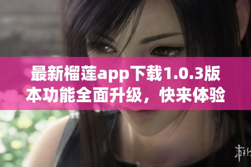 最新榴莲app下载1.0.3版本功能全面升级，快来体验吧