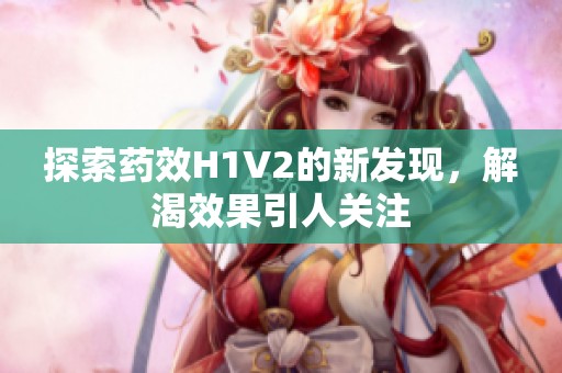 探索药效H1V2的新发现，解渴效果引人关注