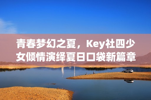 青春梦幻之夏，Key社四少女倾情演绎夏日口袋新篇章