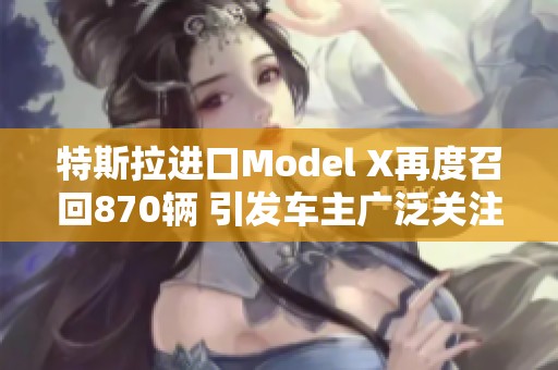 特斯拉进口Model X再度召回870辆 引发车主广泛关注