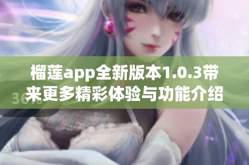 榴莲app全新版本1.0.3带来更多精彩体验与功能介绍