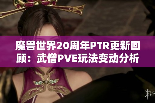 魔兽世界20周年PTR更新回顾：武僧PVE玩法变动分析