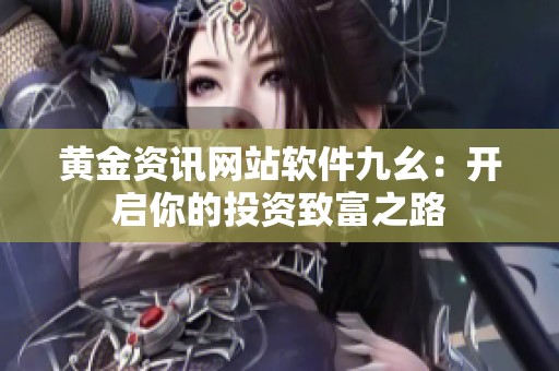 黄金资讯网站软件九幺：开启你的投资致富之路