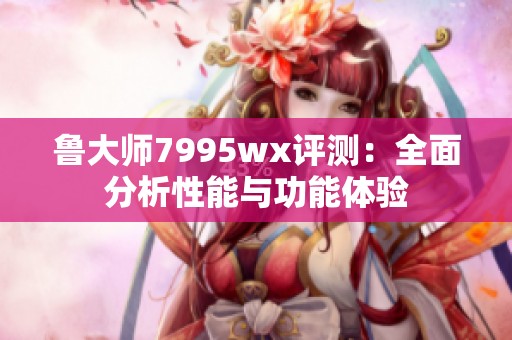 鲁大师7995wx评测：全面分析性能与功能体验