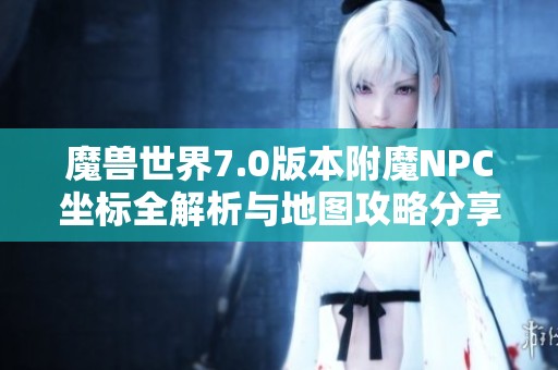 魔兽世界7.0版本附魔NPC坐标全解析与地图攻略分享