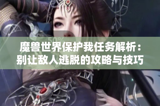 魔兽世界保护我任务解析：别让敌人逃脱的攻略与技巧