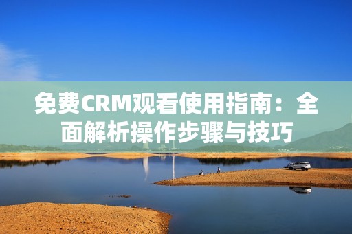 免费CRM观看使用指南：全面解析操作步骤与技巧