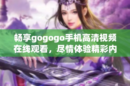 畅享gogogo手机高清视频在线观看，尽情体验精彩内容