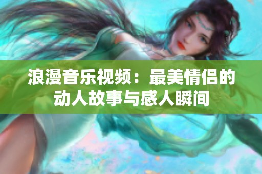 浪漫音乐视频：最美情侣的动人故事与感人瞬间