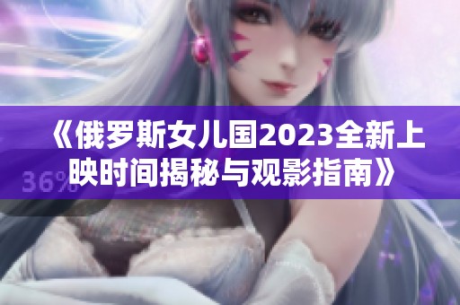 《俄罗斯女儿国2023全新上映时间揭秘与观影指南》