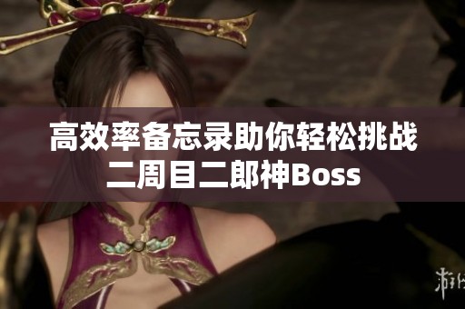 高效率备忘录助你轻松挑战二周目二郎神Boss