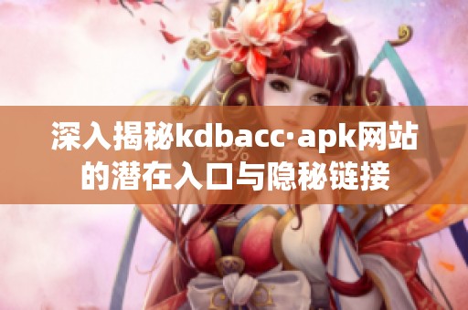 深入揭秘kdbacc·apk网站的潜在入口与隐秘链接