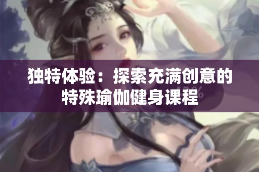 独特体验：探索充满创意的特殊瑜伽健身课程