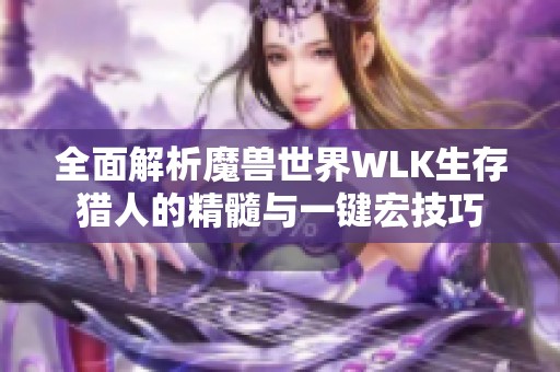 全面解析魔兽世界WLK生存猎人的精髓与一键宏技巧