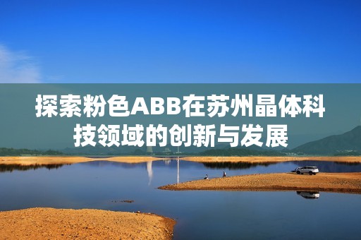 探索粉色ABB在苏州晶体科技领域的创新与发展