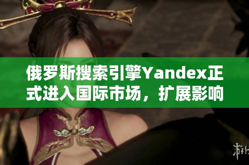 俄罗斯搜索引擎Yandex正式进入国际市场，扩展影响力