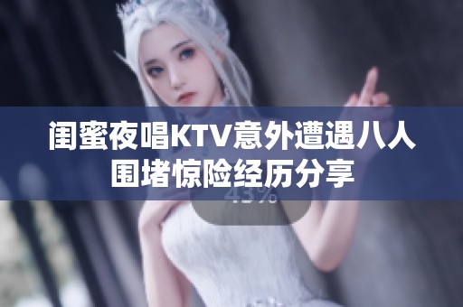 闺蜜夜唱KTV意外遭遇八人围堵惊险经历分享