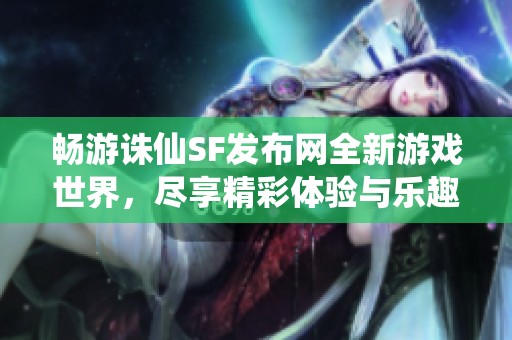 畅游诛仙SF发布网全新游戏世界，尽享精彩体验与乐趣！