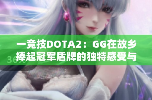 一竞技DOTA2：GG在故乡捧起冠军盾牌的独特感受与意义