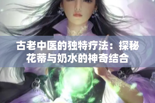 古老中医的独特疗法：探秘花蒂与奶水的神奇结合