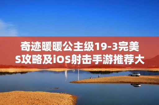 奇迹暖暖公主级19-3完美S攻略及iOS射击手游推荐大全