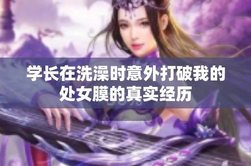 学长在洗澡时意外打破我的处女膜的真实经历