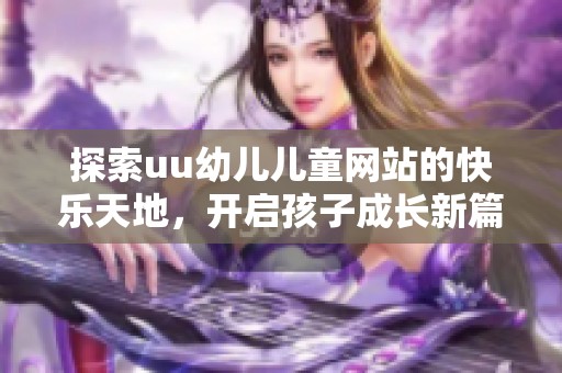 探索uu幼儿儿童网站的快乐天地，开启孩子成长新篇章