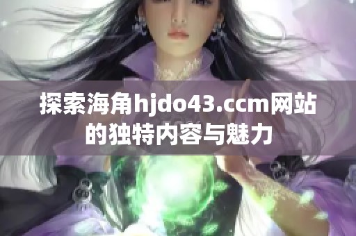 探索海角hjdo43.ccm网站的独特内容与魅力