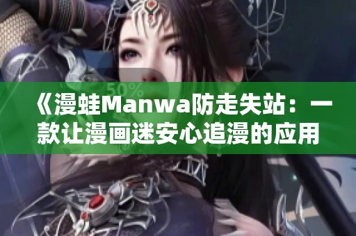 《漫蛙Manwa防走失站：一款让漫画迷安心追漫的应用评测》