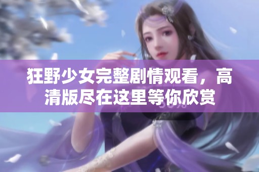 狂野少女完整剧情观看，高清版尽在这里等你欣赏