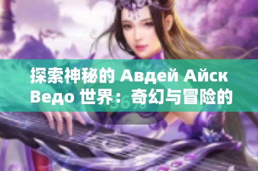 探索神秘的 Авдей Айск Ведо 世界：奇幻与冒险的旅程