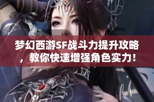 梦幻西游SF战斗力提升攻略，教你快速增强角色实力！