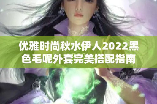 优雅时尚秋水伊人2022黑色毛呢外套完美搭配指南