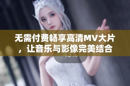 无需付费畅享高清MV大片，让音乐与影像完美结合