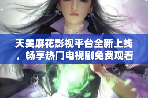 天美麻花影视平台全新上线，畅享热门电视剧免费观看体验