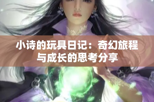 小诗的玩具日记：奇幻旅程与成长的思考分享