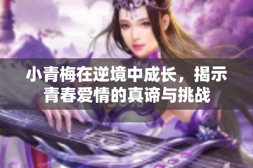 小青梅在逆境中成长，揭示青春爱情的真谛与挑战