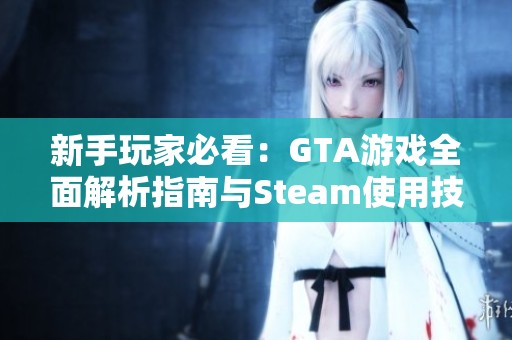 新手玩家必看：GTA游戏全面解析指南与Steam使用技巧