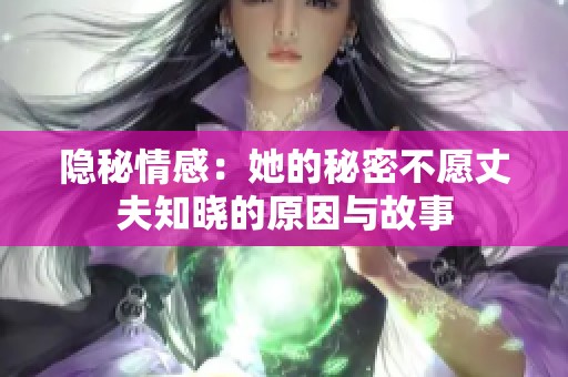 隐秘情感：她的秘密不愿丈夫知晓的原因与故事