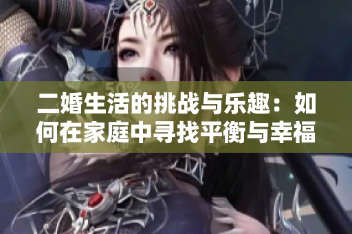 二婚生活的挑战与乐趣：如何在家庭中寻找平衡与幸福