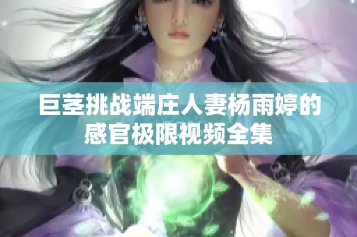 巨茎挑战端庄人妻杨雨婷的感官极限视频全集