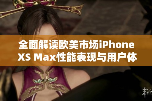 全面解读欧美市场iPhone XS Max性能表现与用户体验