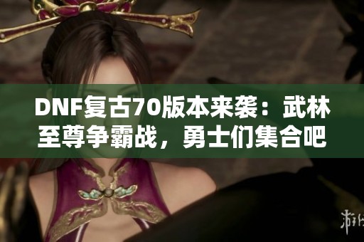 DNF复古70版本来袭：武林至尊争霸战，勇士们集合吧！