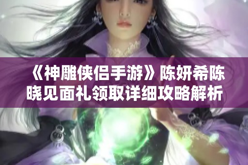 《神雕侠侣手游》陈妍希陈晓见面礼领取详细攻略解析