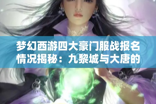 梦幻西游四大豪门服战报名情况揭秘：九黎城与大唐的竞争新态势