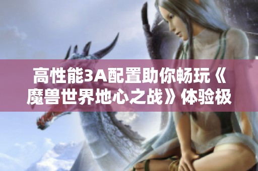 高性能3A配置助你畅玩《魔兽世界地心之战》体验极致游戏画面