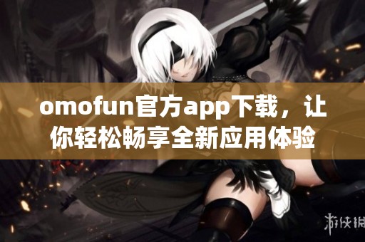 omofun官方app下载，让你轻松畅享全新应用体验