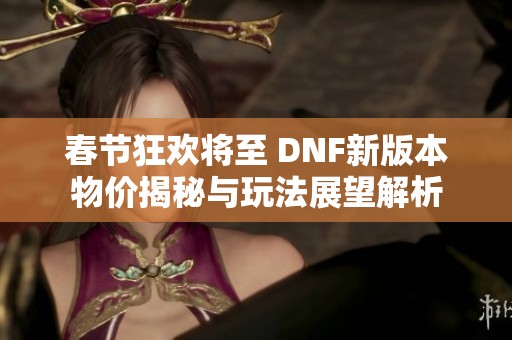 春节狂欢将至 DNF新版本物价揭秘与玩法展望解析