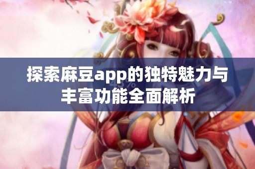 探索麻豆app的独特魅力与丰富功能全面解析